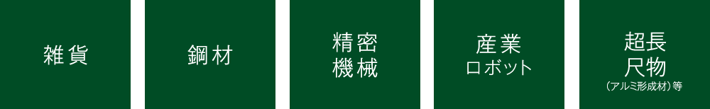 ◆雑貨 ◆鋼材 ◆精密機械 ◆産業ロボット ◆超長尺物(アルミ形成材)等 